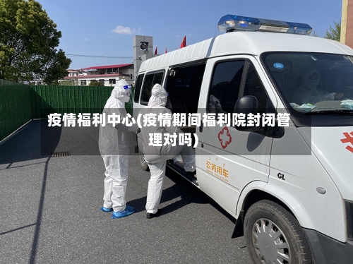 疫情福利中心(疫情期间福利院封闭管理对吗)-第3张图片