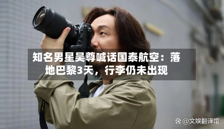 知名男星吴尊喊话国泰航空：落地巴黎3天	，行李仍未出现-第3张图片