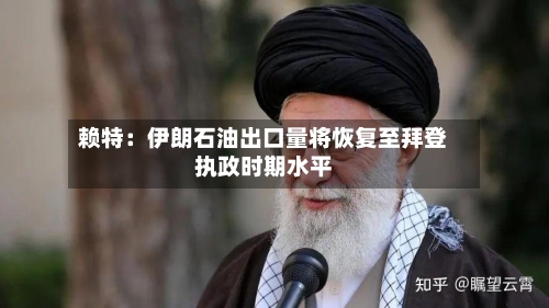 赖特：伊朗石油出口量将恢复至拜登执政时期水平