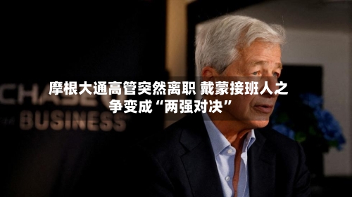 摩根大通高管突然离职 戴蒙接班人之争变成“两强对决	”-第2张图片