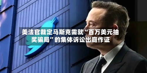 美法官裁定马斯克需就“百万美元抽奖骗局”的集体诉讼出庭作证-第2张图片