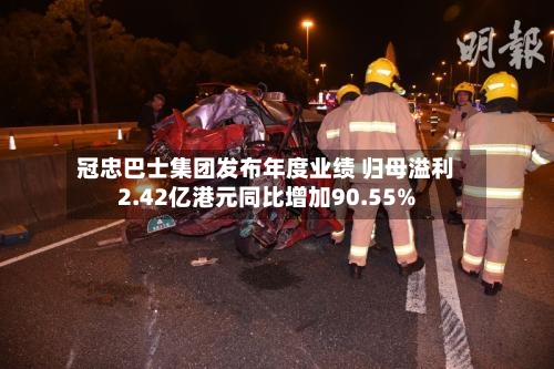 冠忠巴士集团发布年度业绩 归母溢利2.42亿港元同比增加90.55%