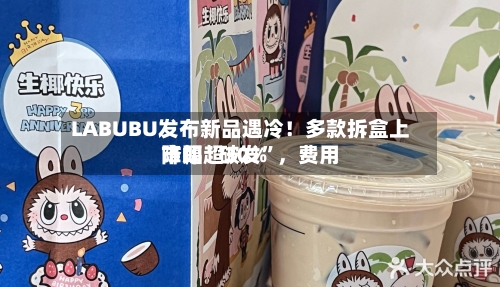 LABUBU发布新品遇冷！多款拆盒上市即“破发	”，费用降幅超30%-第3张图片