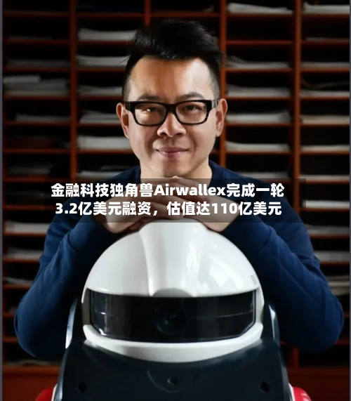 金融科技独角兽Airwallex完成一轮3.2亿美元融资	，估值达110亿美元-第2张图片