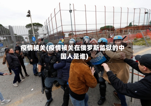 疫情被关(疫情被关在俄罗斯监狱的中国人是谁)