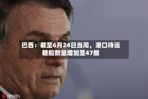 巴西：截至6月24日当周，港口待运糖船数量增加至47艘-第3张图片