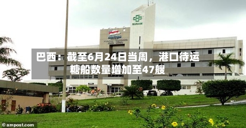 巴西：截至6月24日当周	，港口待运糖船数量增加至47艘-第2张图片