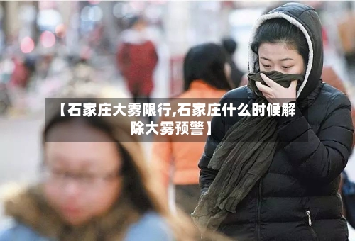 【石家庄大雾限行,石家庄什么时候解除大雾预警】
