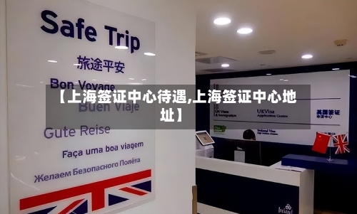【上海签证中心待遇,上海签证中心地址】