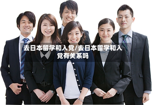 去日本留学和入党/去日本留学和入党有关系吗-第3张图片