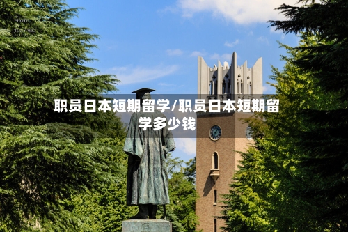 职员日本短期留学/职员日本短期留学多少钱