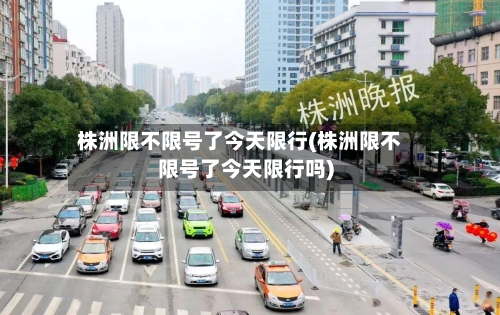 株洲限不限号了今天限行(株洲限不限号了今天限行吗)