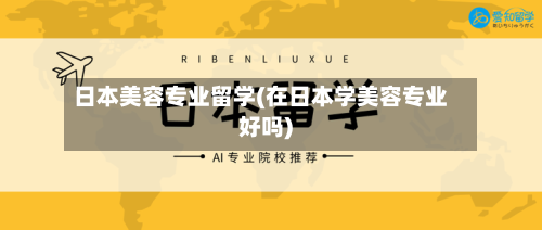 日本美容专业留学(在日本学美容专业好吗)