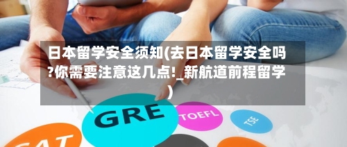 日本留学安全须知(去日本留学安全吗?你需要注意这几点!_新航道前程留学)-第3张图片