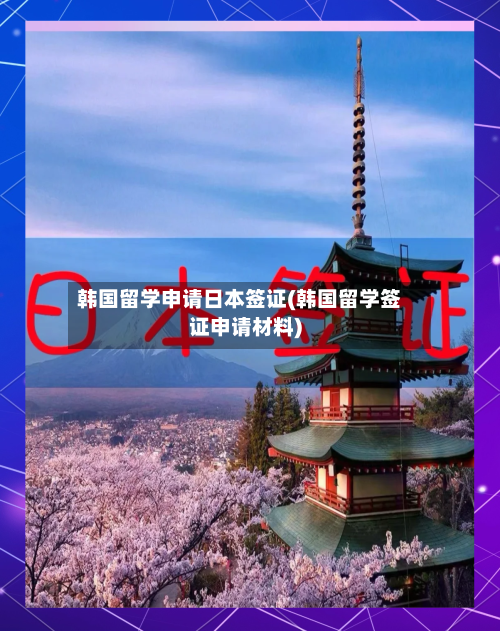 韩国留学申请日本签证(韩国留学签证申请材料)