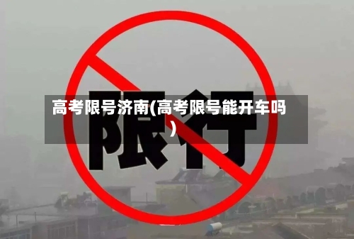 高考限号济南(高考限号能开车吗)