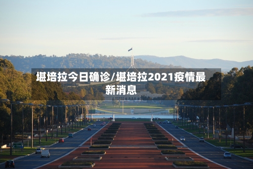 堪培拉今日确诊/堪培拉2021疫情最新消息