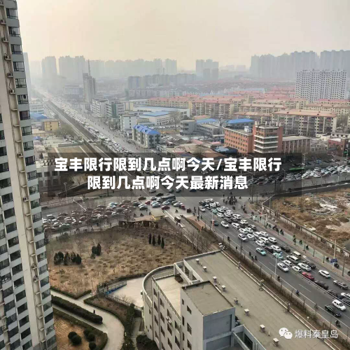 宝丰限行限到几点啊今天/宝丰限行限到几点啊今天最新消息