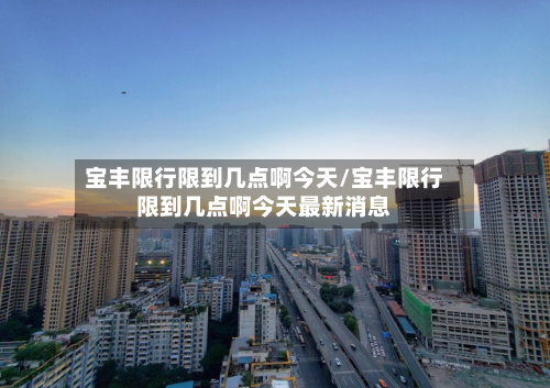 宝丰限行限到几点啊今天/宝丰限行限到几点啊今天最新消息-第2张图片